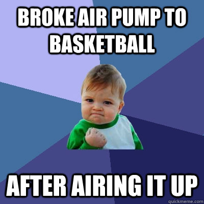 Broke air pump to basketball After airing it up  Success Kid