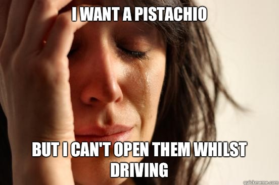 I want a pistachio But I can't open them whilst driving  First World Problems