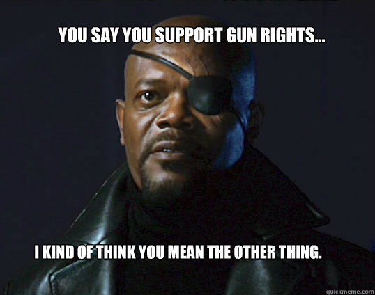 You say you support gun rights... I kind of think you mean the other thing. - You say you support gun rights... I kind of think you mean the other thing.  Black Nick Fury