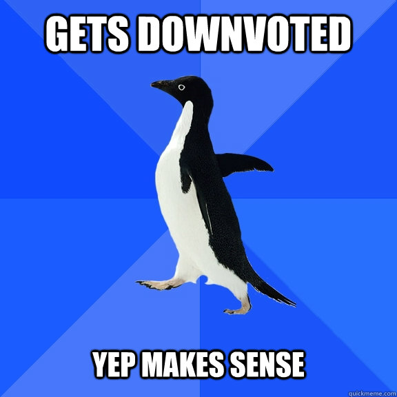 gets downvoted yep makes sense  Socially Awkward Penguin