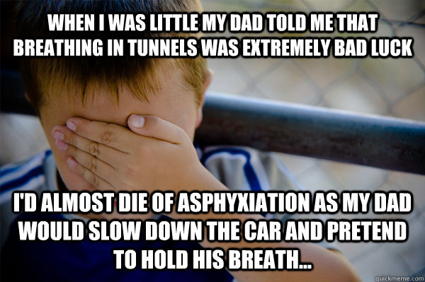 When i was little my dad told me that breathing in tunnels was extremely bad luck I'd almost die of asphyxiation as my dad would slow down the car and pretend to hold his breath...  Confession kid