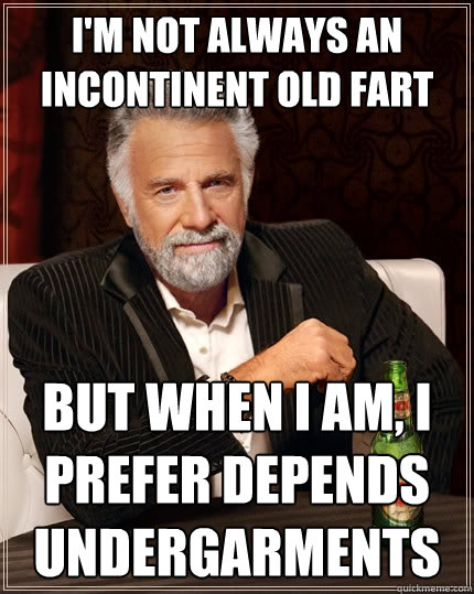 I'm not always an incontinent old fart But when I am, I prefer Depends undergarments  The Most Interesting Man In The World