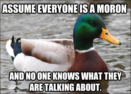 Assume everyone is a moron and no one knows what they are talking about. - Assume everyone is a moron and no one knows what they are talking about.  Actual Advice Mallard