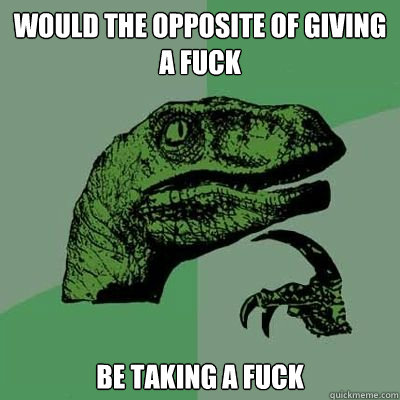 Would the opposite of giving a fuck be taking a fuck - Would the opposite of giving a fuck be taking a fuck  Catdog Philosoraptor