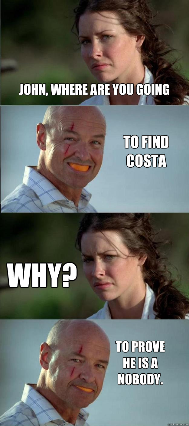 John, where are you going To find Costa Why? To prove he is a nobody.  