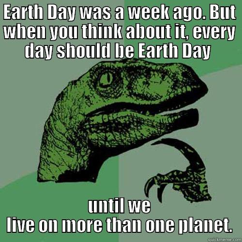 EARTH DAY WAS A WEEK AGO. BUT WHEN YOU THINK ABOUT IT, EVERY DAY SHOULD BE EARTH DAY  UNTIL WE LIVE ON MORE THAN ONE PLANET. Philosoraptor