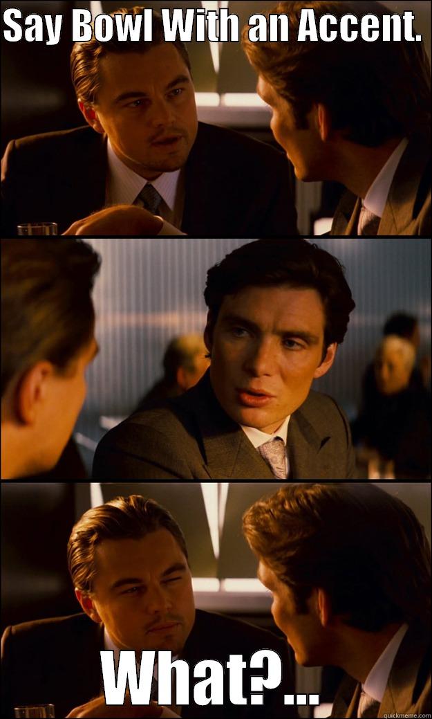 SAY BOWL WITH AN ACCENT.  WHAT?... Inception