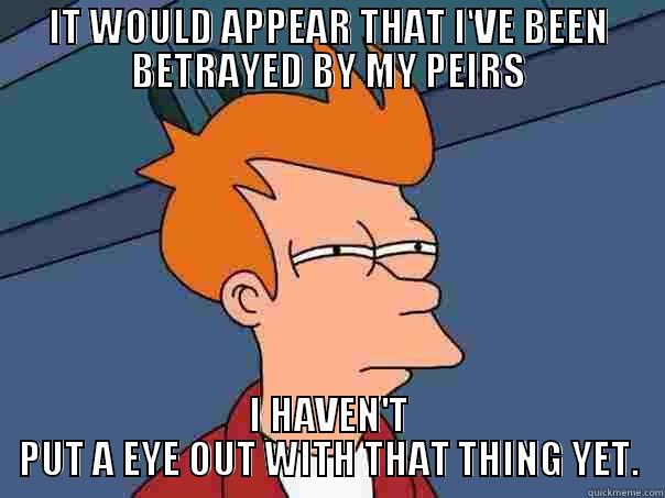 IT WOULD APPEAR THAT I'VE BEEN BETRAYED BY MY PEIRS I HAVEN'T PUT A EYE OUT WITH THAT THING YET. Futurama Fry