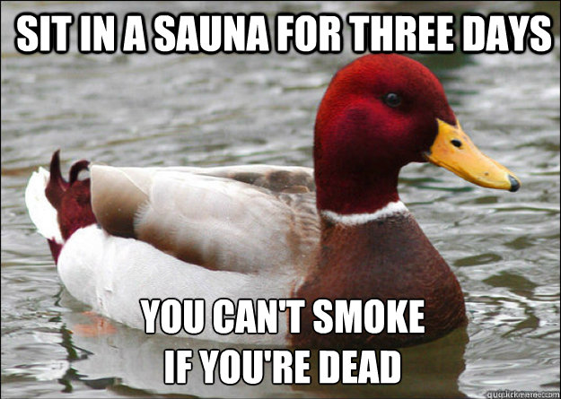 sit in a sauna for three days you can't smoke
if you're dead  Malicious Advice Mallard