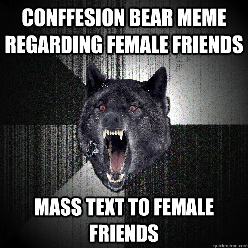 conffesion bear meme regarding female friends mass text to female friends  Insanity Wolf