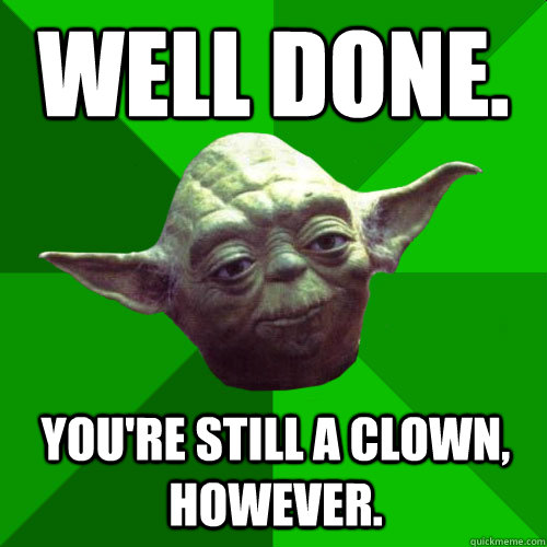 Well done. You're still a clown, however.  Conceited Yoda