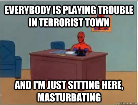 Everybody is playing trouble in terrorist town and I'm just sitting here, masturbating  Spiderman Masturbating Desk