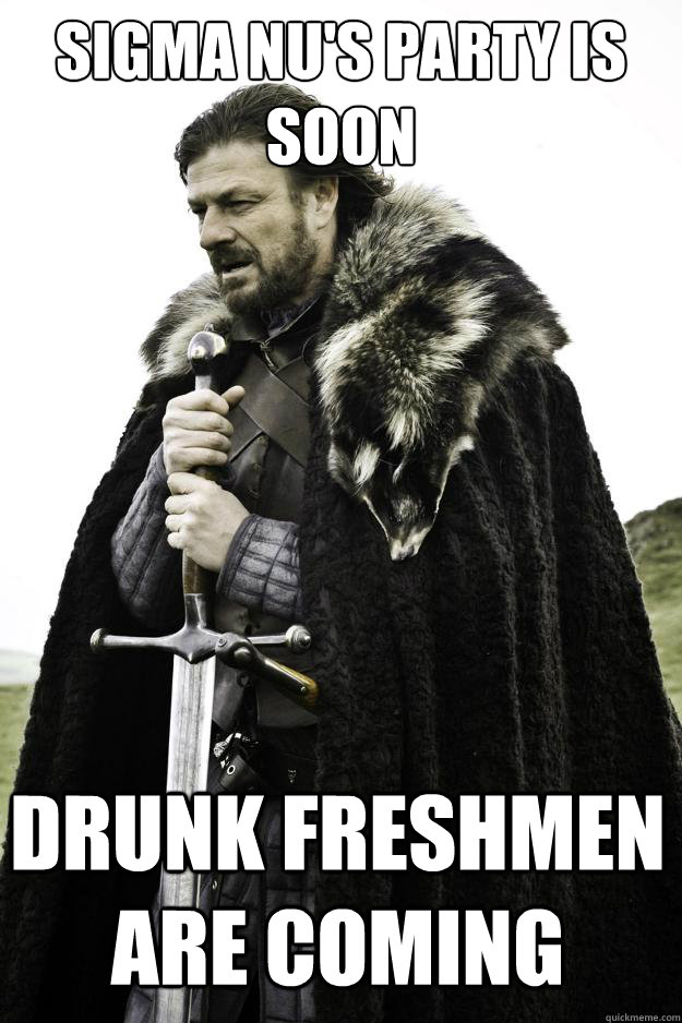 Sigma Nu's Party is soon Drunk Freshmen are coming  Winter is coming