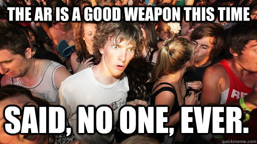 The AR is a good weapon this time Said, no one, Ever.  Sudden Clarity Clarence