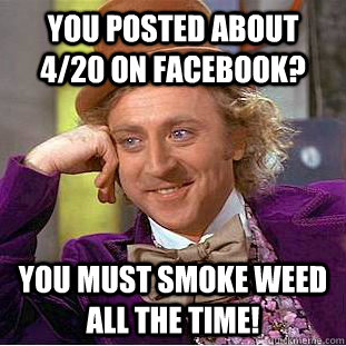 You posted about 4/20 on facebook? you must smoke weed all the time!  Condescending Wonka