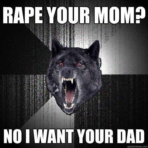 rape your mom? no i want your dad  Insanity Wolf