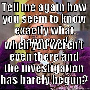 TELL ME AGAIN HOW YOU SEEM TO KNOW EXACTLY WHAT HAPPENED WHEN YOU WEREN'T EVEN THERE AND THE INVESTIGATION HAS BARELY BEGUN? Condescending Wonka
