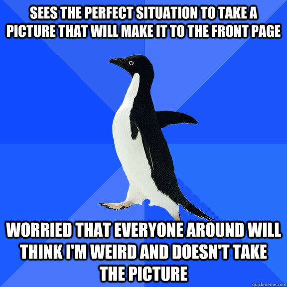 Sees the perfect situation to take a picture that will make it to the front page Worried that everyone around will think I'm weird and doesn't take the picture  Socially Awkward Penguin
