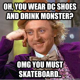 Oh, You Wear dc shoes and drink monster? omg You must skateboard..  Creepy Wonka