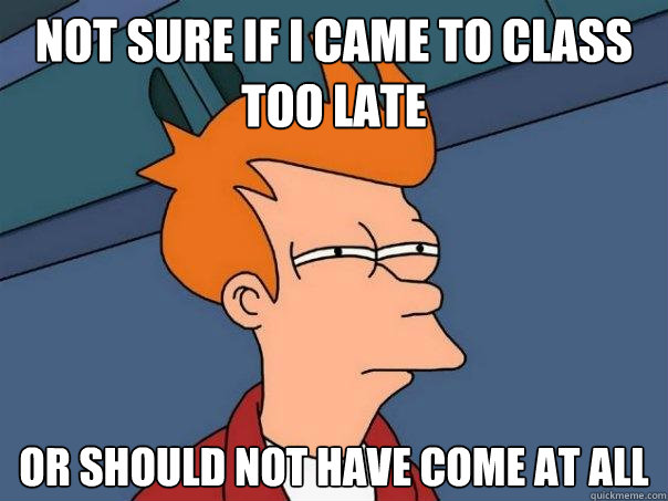 Not sure if I came to class too late Or should not have come at all  Futurama Fry