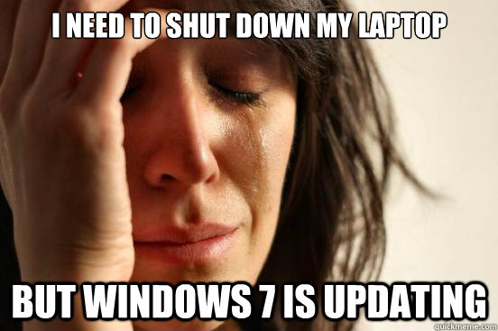 I NEED TO SHUT DOWN MY LAPTOP BUT WINDOWS 7 IS UPDATING  First World Problems