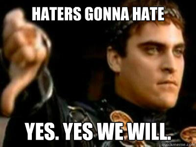 Haters Gonna hate Yes. yes we will.   Downvoting Roman