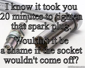 I KNOW IT TOOK YOU 20 MINUTES TO TIGHTEN THAT SPARK PLUG. WOULDN'T IT BE A SHAME IF THE SOCKET WOULDN'T COME OFF? Misc