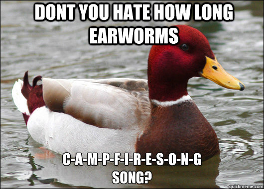 dont you hate how long earworms c-a-m-p-f-i-r-e-s-o-n-g 
song?  Malicious Advice Mallard