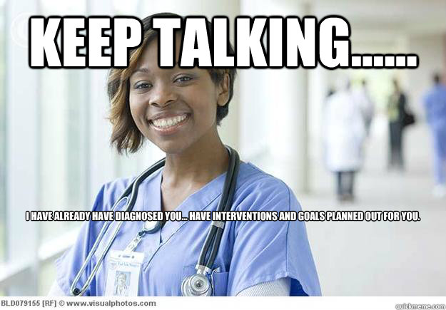 Keep talking...... I have already have diagnosed you... have interventions and goals planned out for you.   Nursing Student