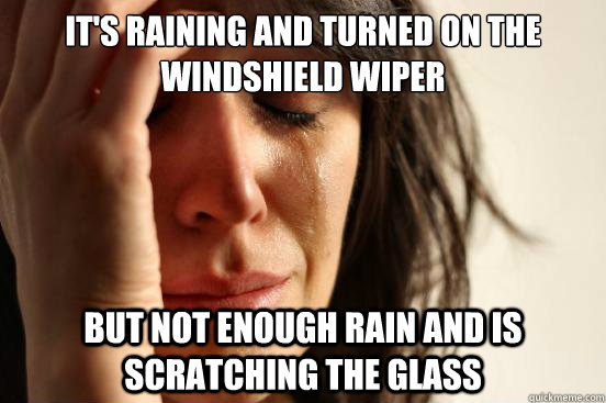 It's raining and turned on the windshield wiper but not enough rain and is scratching the glass  First World Problems