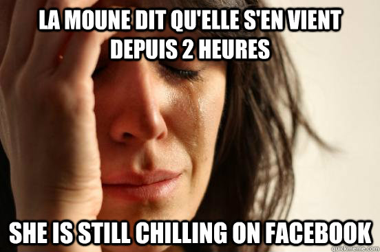 La moune dit qu'elle s'en vient depuis 2 heures She is still chilling on Facebook  First World Problems