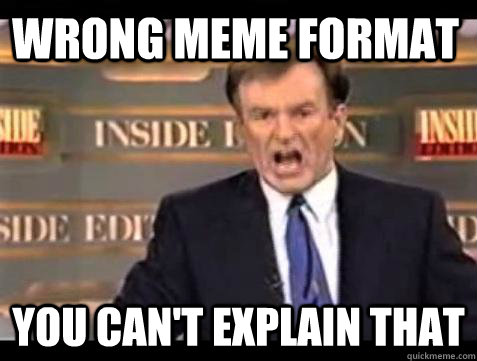 Wrong meme format You can't explain that  Fuck it