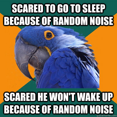 scared to go to sleep because of random noise scared he won't wake up because of random noise  Paranoid Parrot