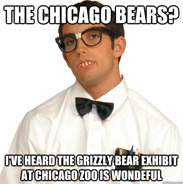 The chicago bears? I've heard the grizzly bear exhibit at chicago zoo is wondeful - The chicago bears? I've heard the grizzly bear exhibit at chicago zoo is wondeful  Sports Oblivious Nerd