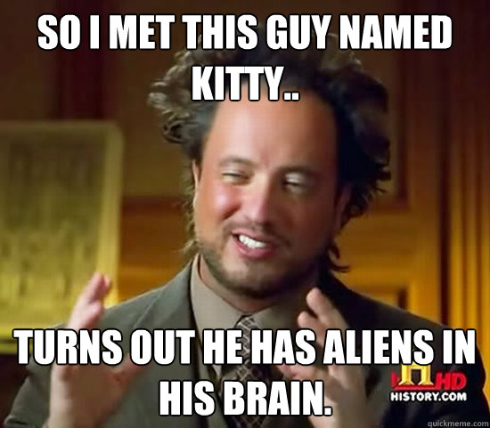 So I met this guy named Kitty.. Turns out he has aliens in his brain. - So I met this guy named Kitty.. Turns out he has aliens in his brain.  Ancient Aliens