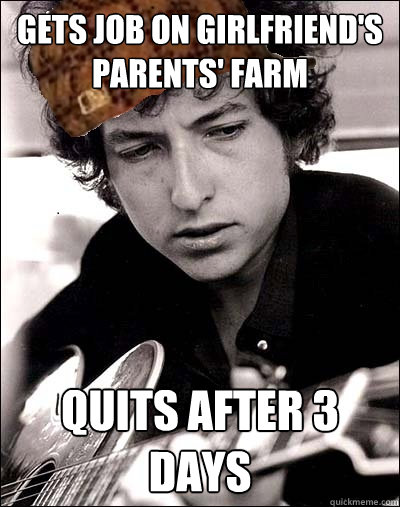 gets job on girlfriend's parents' farm quits after 3 days - gets job on girlfriend's parents' farm quits after 3 days  Scumbag Bob Dylan