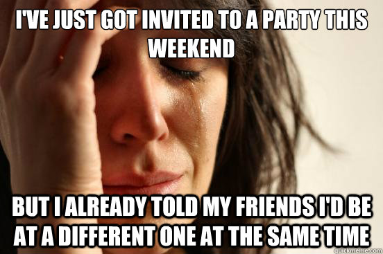 I've just got invited to a party this weekend but i already told my friends i'd be at a different one at the same time  First World Problems