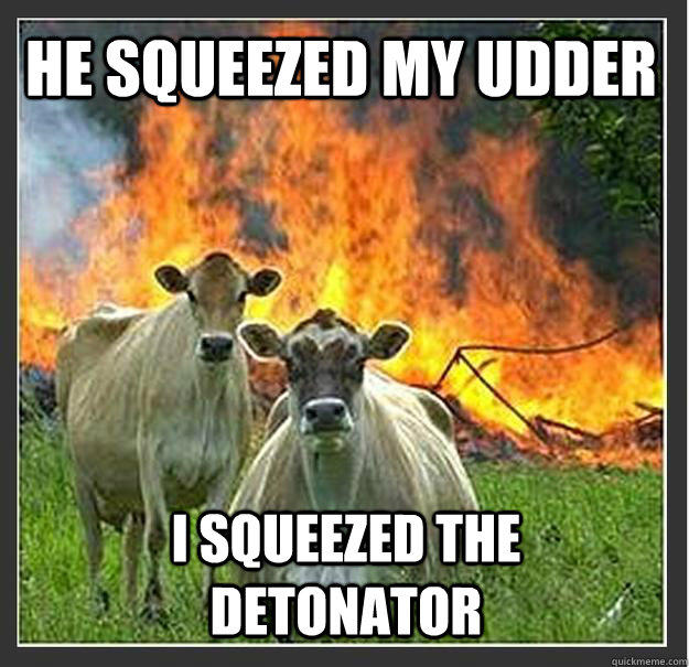 He squeezed my udder I squeezed the detonator - He squeezed my udder I squeezed the detonator  Evil cows