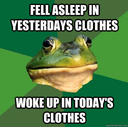 Fell asleep in yesterdays clothes woke up in today's clothes  Foul Bachelor Frog