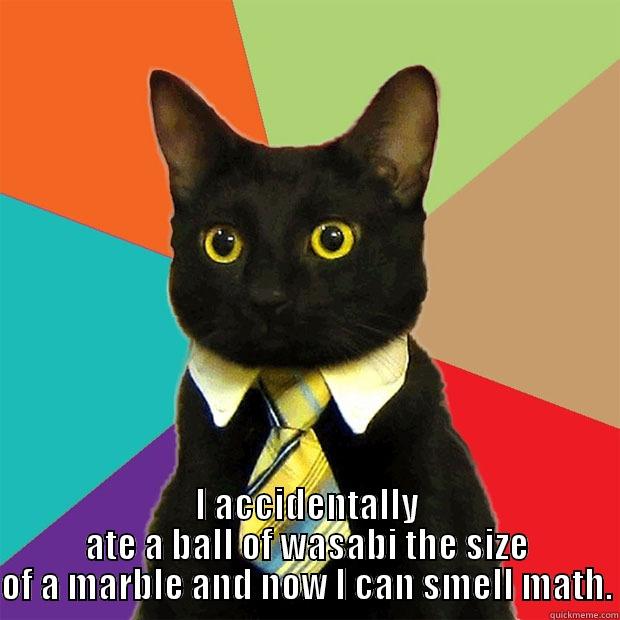  I ACCIDENTALLY ATE A BALL OF WASABI THE SIZE OF A MARBLE AND NOW I CAN SMELL MATH. Business Cat