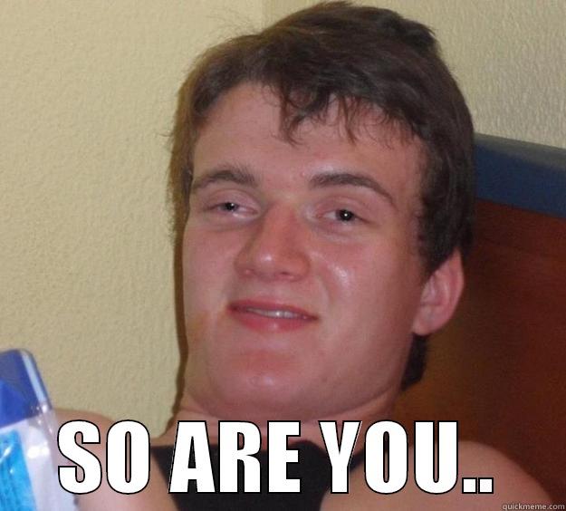  SO ARE YOU.. 10 Guy