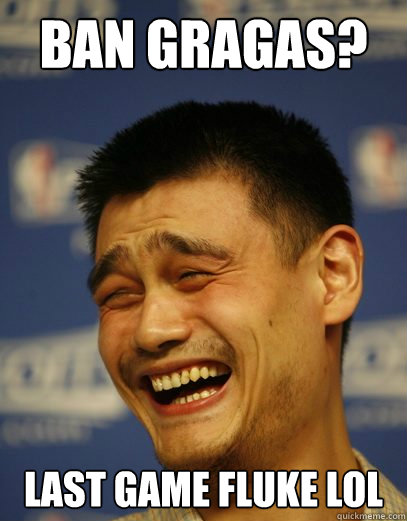 Ban Gragas? Last game fluke lol  Yao Ming Nobody cares