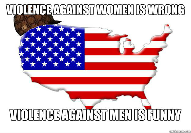 Violence against women is wrong Violence against men is funny  Scumbag america