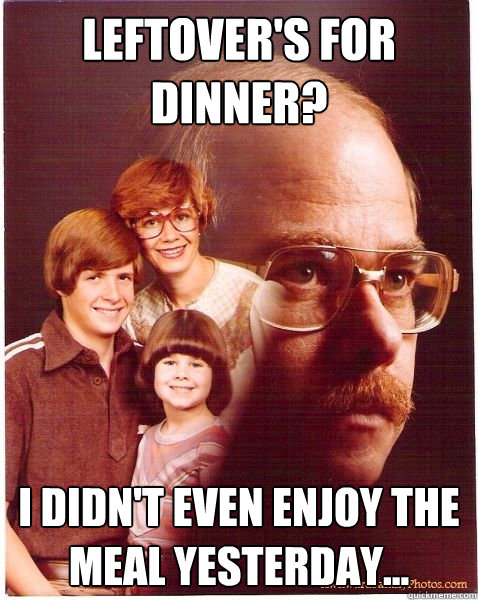 leftover's for dinner? I didn't even enjoy the meal yesterday...  Vengeance Dad