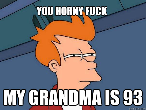 You horny fuck my grandma is 93 - You horny fuck my grandma is 93  Futurama Fry