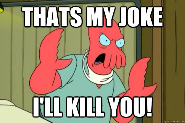 thats my joke  I'll Kill you! - thats my joke  I'll Kill you!  Ill kill you Zoidberg