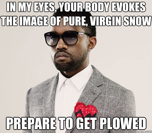 in my eyes, your body evokes the image of pure, virgin snow prepare to get plowed  Romantic Kanye