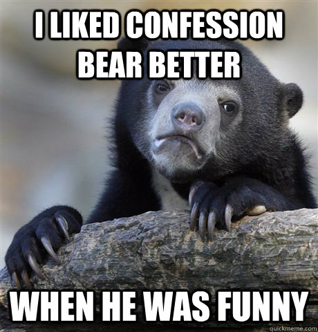 I liked confession bear better when he was funny  Confession Bear