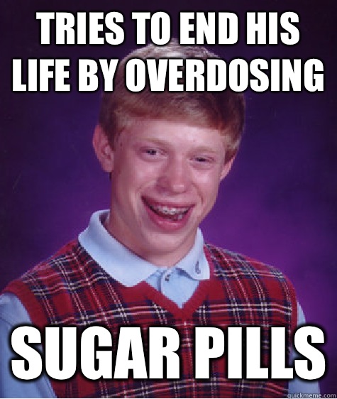Tries to end his life by overdosing Sugar pills - Tries to end his life by overdosing Sugar pills  Bad Luck Brian