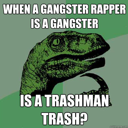 When a Gangster rapper is a gangster is a trashman trash?  Philosoraptor